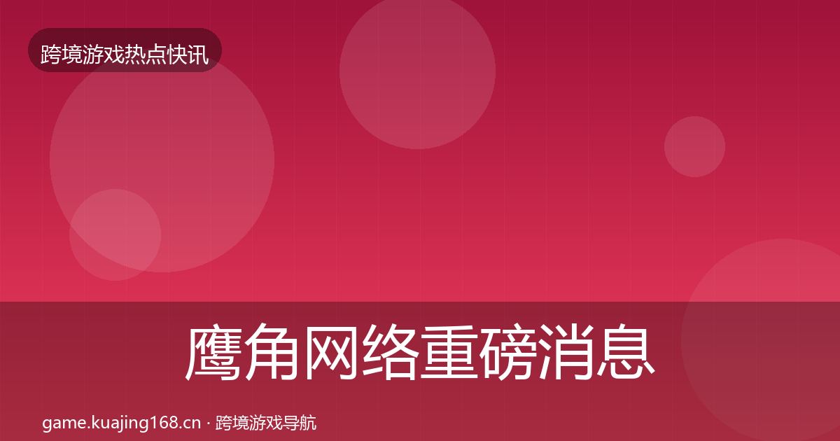 鹰角网络重磅消息要点梳理·第1262篇