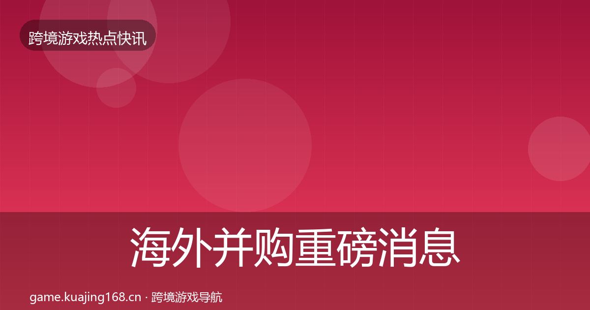 海外并购重磅消息全攻略·第1264篇