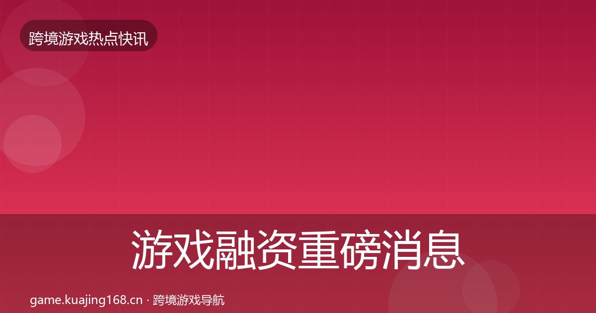 游戏融资重磅消息实践指南·第1264篇