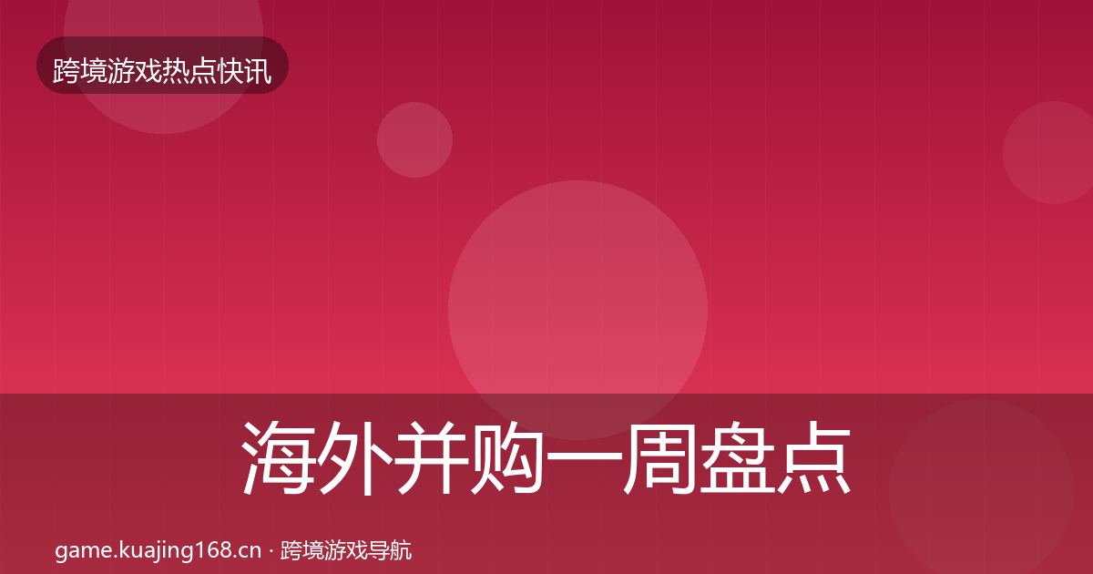 海外并购一周盘点全攻略·第1269篇