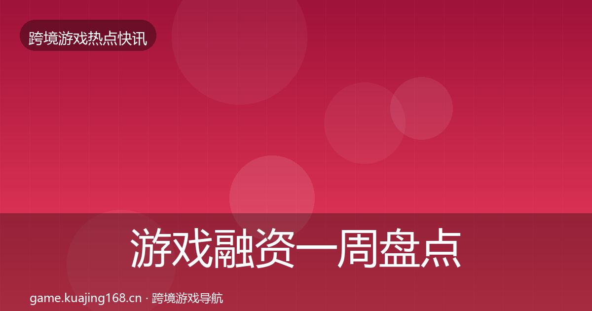 游戏融资一周盘点实践指南·第1269篇