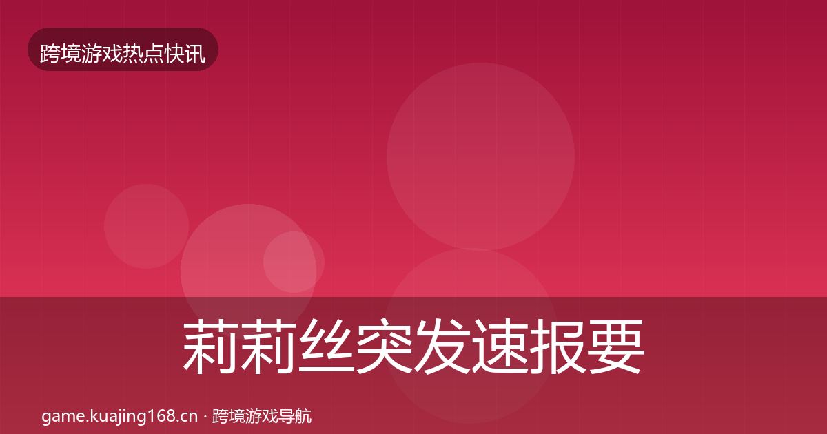 莉莉丝突发速报要点梳理·第1271篇