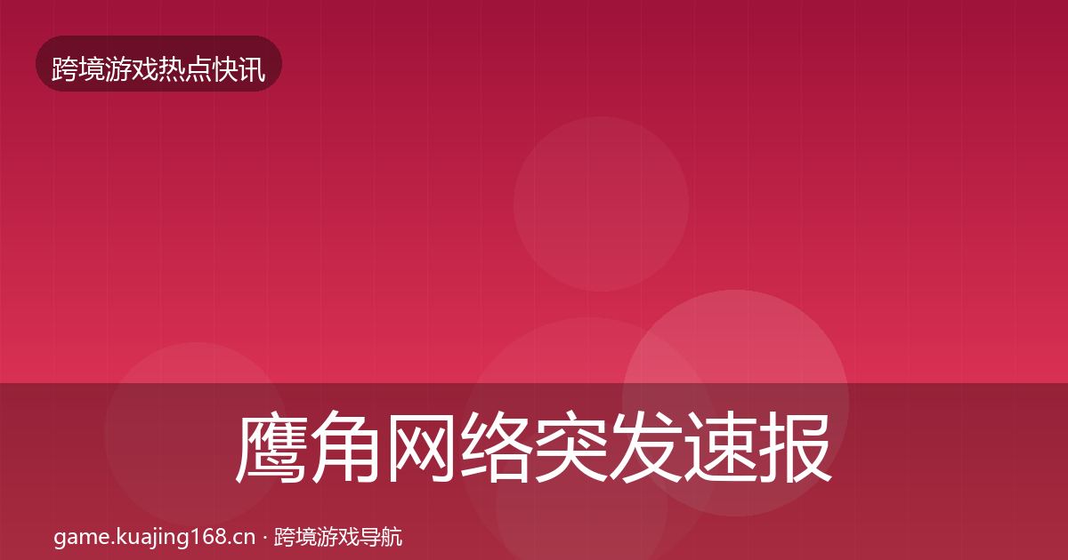 鹰角网络突发速报要点梳理·第1272篇