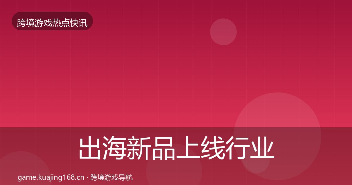 出海新品上线行业快报入门到进阶·第1278篇