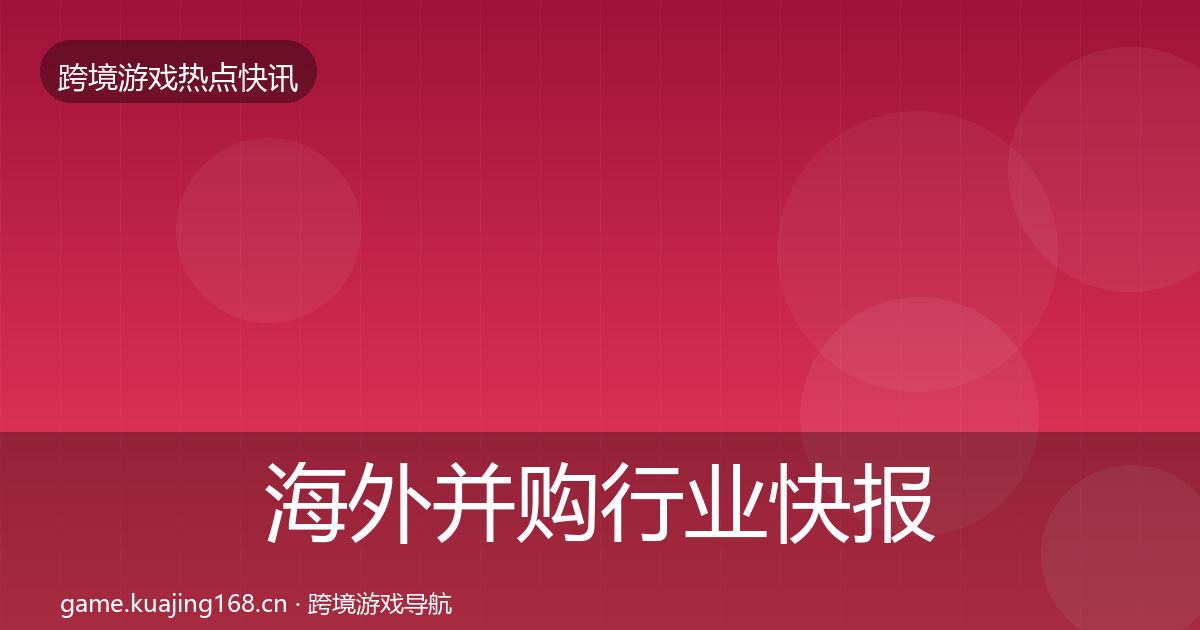 海外并购行业快报全攻略·第1279篇