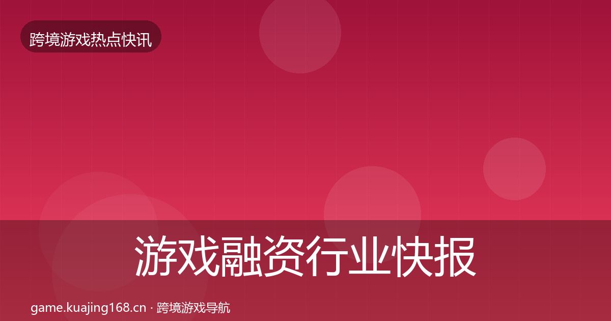 游戏融资行业快报实践指南·第1279篇