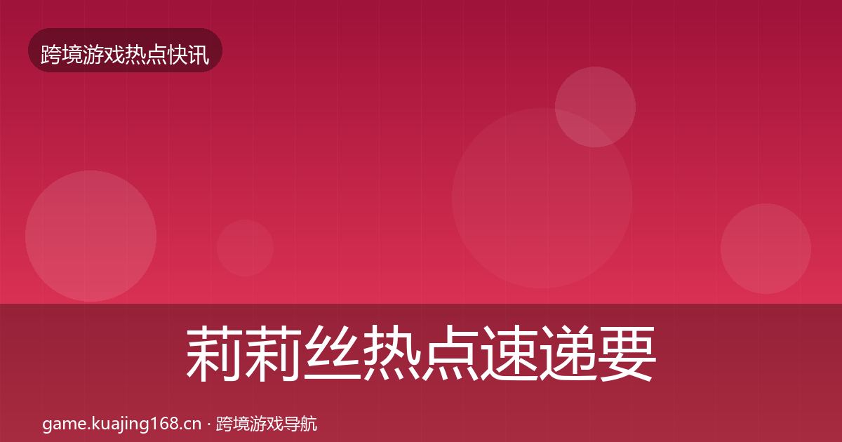 莉莉丝热点速递要点梳理·第1281篇