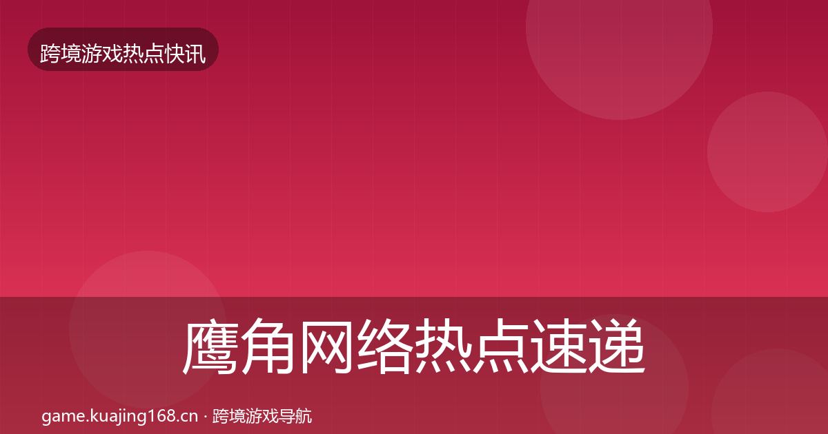 鹰角网络热点速递要点梳理·第1282篇