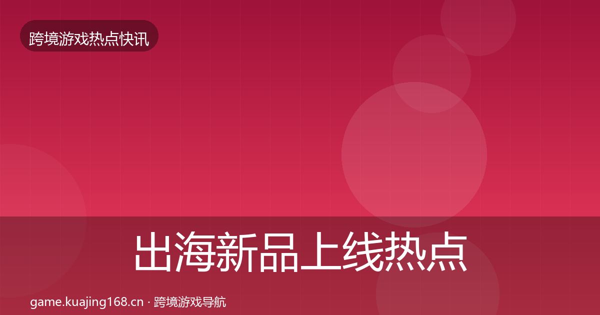 出海新品上线热点速递入门到进阶·第1283篇