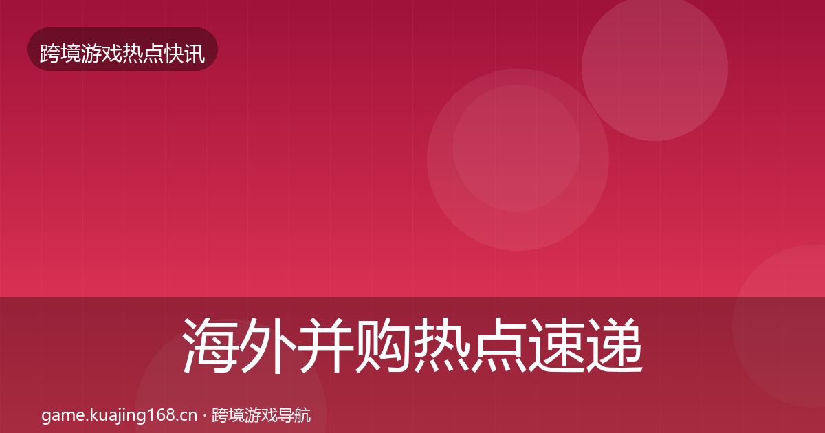 海外并购热点速递全攻略·第1284篇