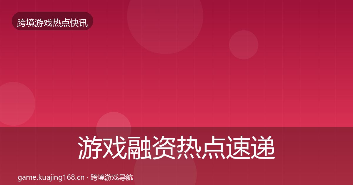 游戏融资热点速递实践指南·第1284篇