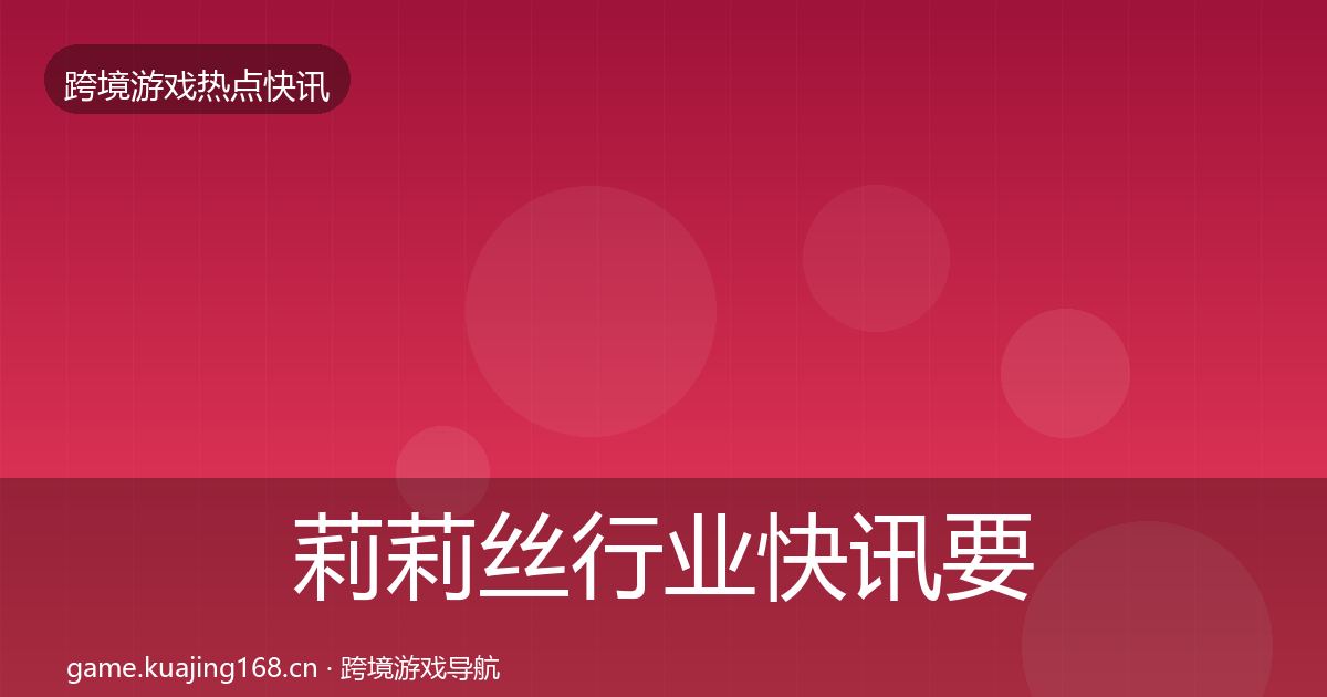 莉莉丝行业快讯要点梳理·第1286篇