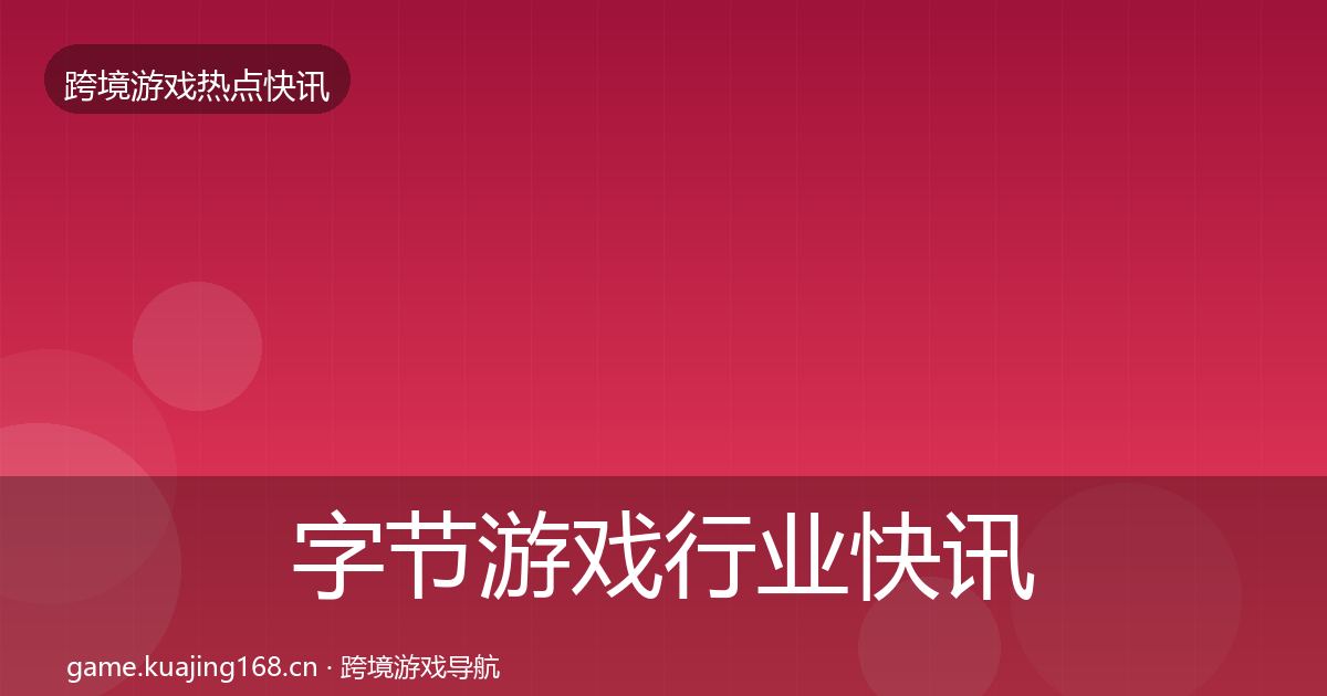 字节游戏行业快讯实践指南·第1287篇