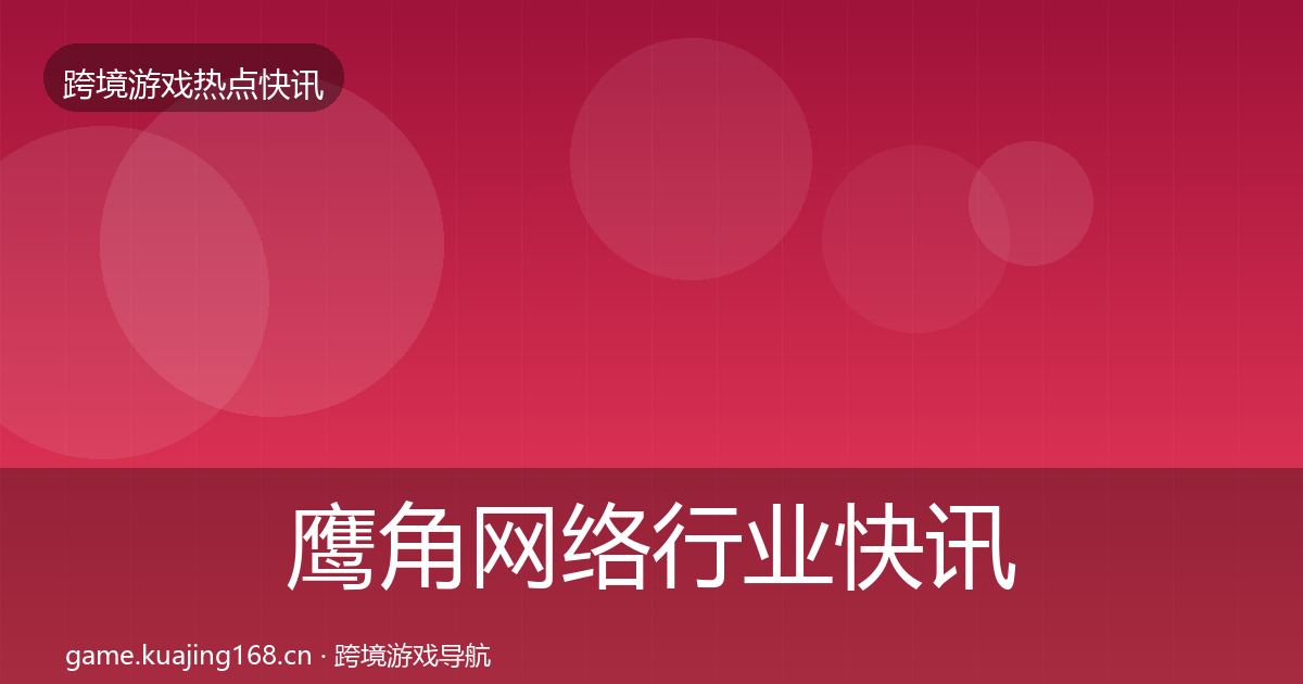 鹰角网络行业快讯要点梳理·第1287篇