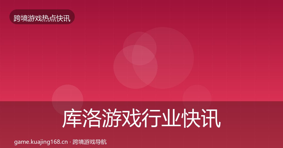 库洛游戏行业快讯入门到进阶·第1287篇