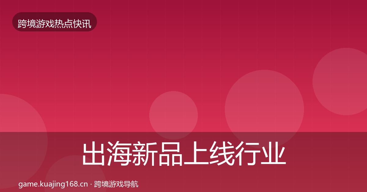出海新品上线行业快讯入门到进阶·第1288篇