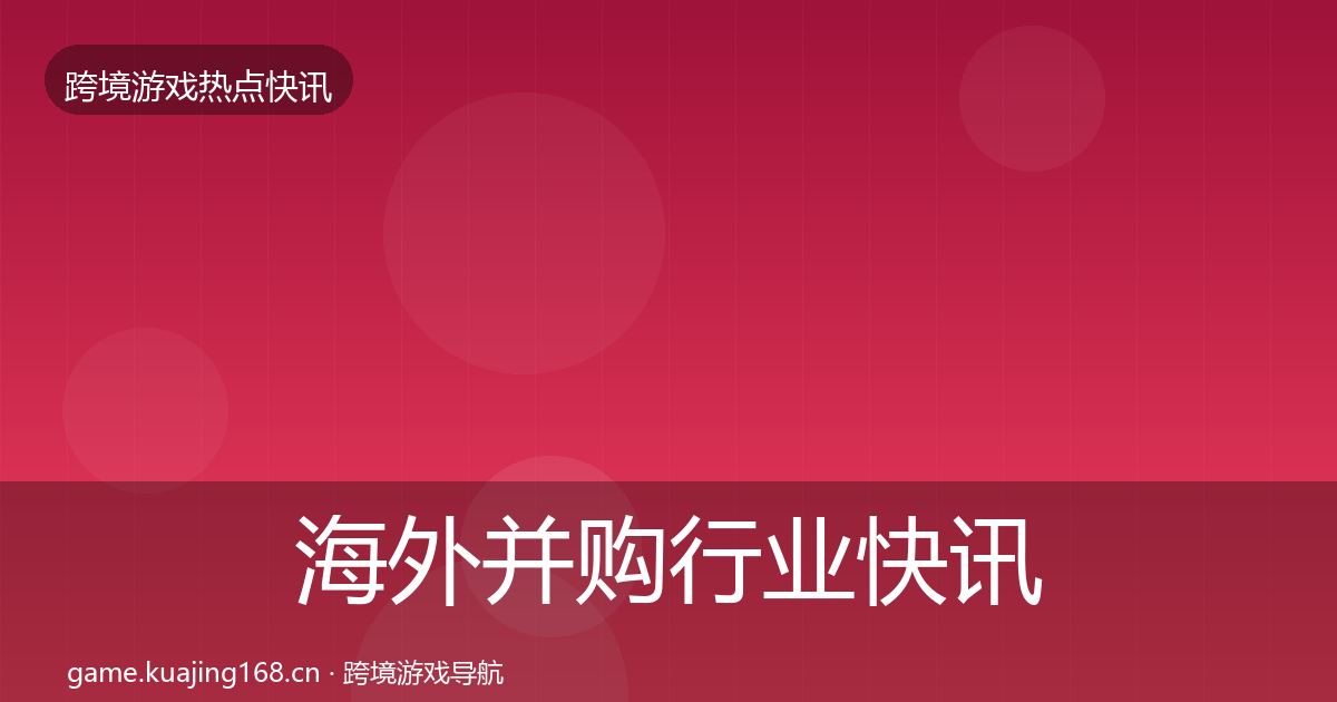 海外并购行业快讯全攻略·第1289篇