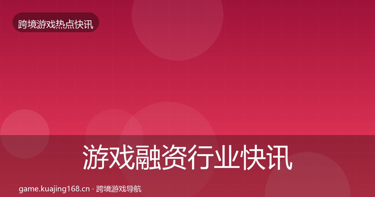游戏融资行业快讯实践指南·第1289篇