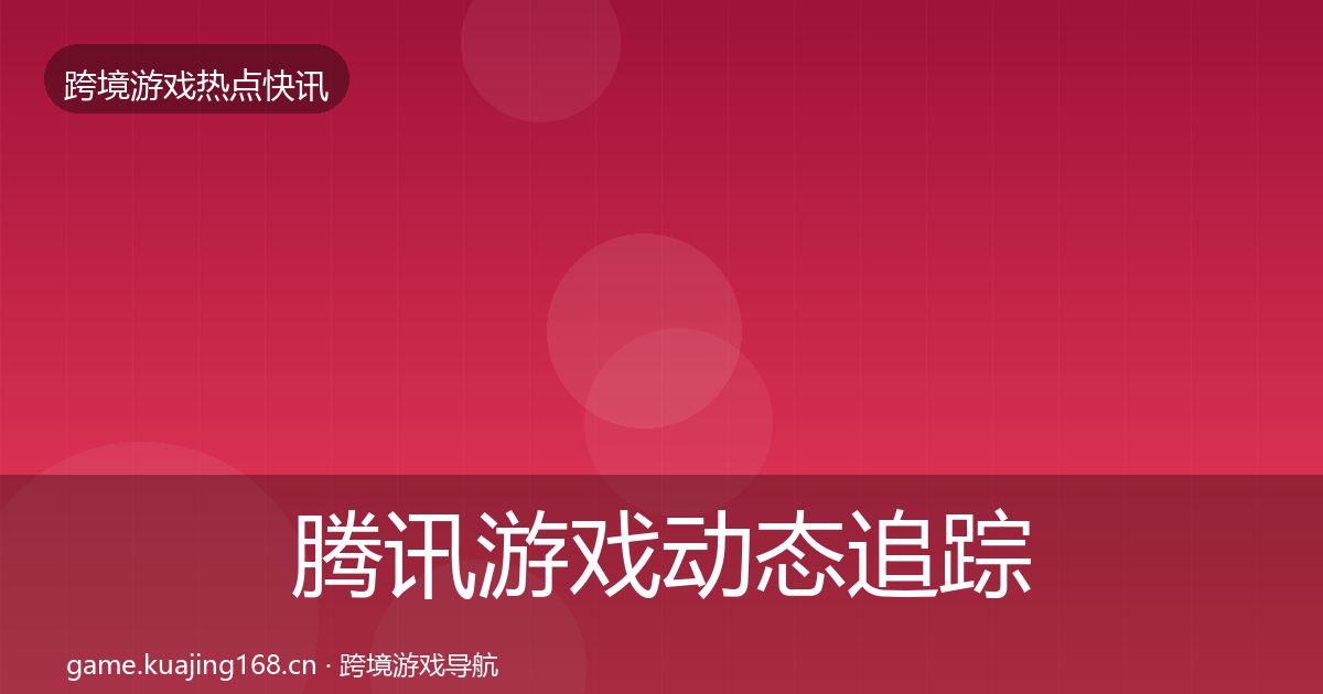 腾讯游戏动态追踪全攻略·第1291篇