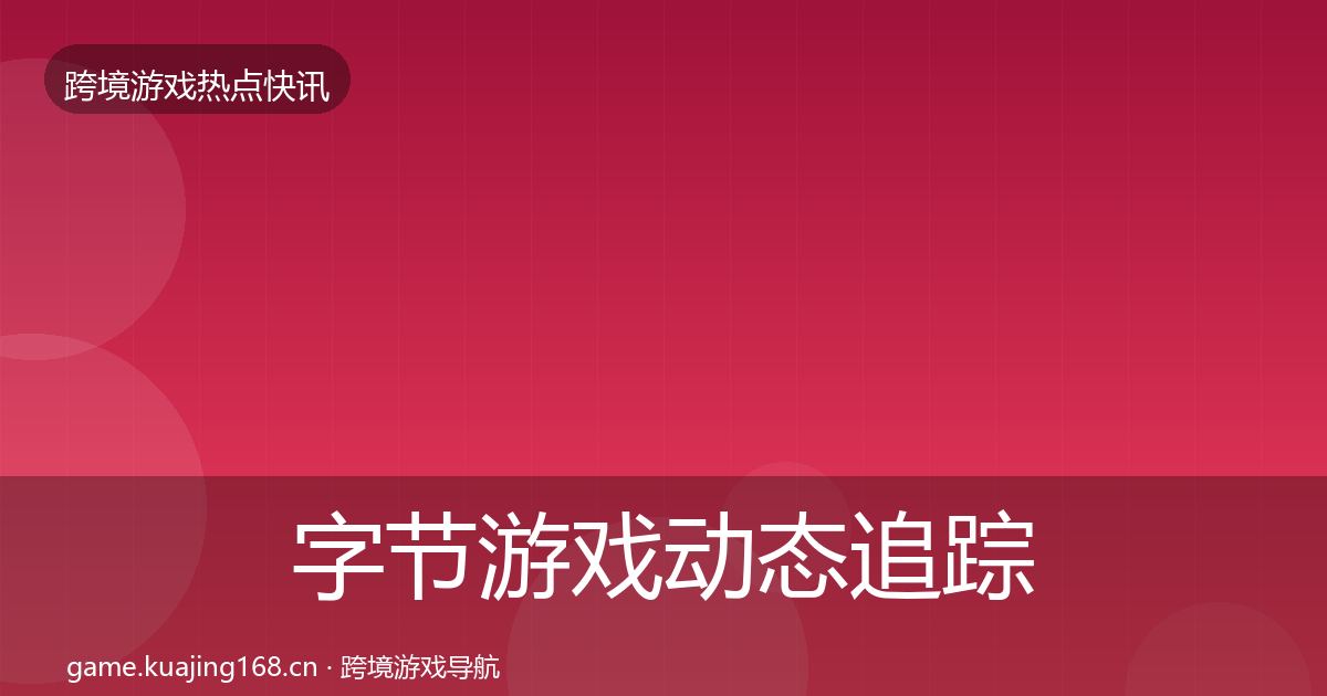 字节游戏动态追踪实践指南·第1292篇
