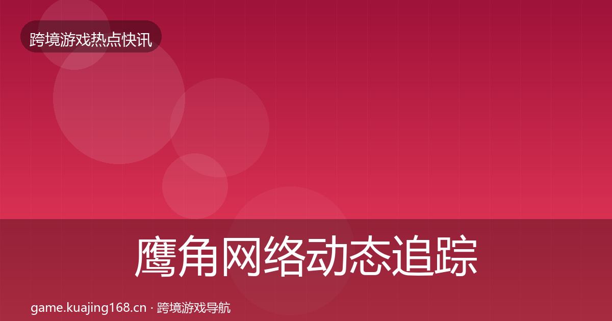 鹰角网络动态追踪要点梳理·第1292篇