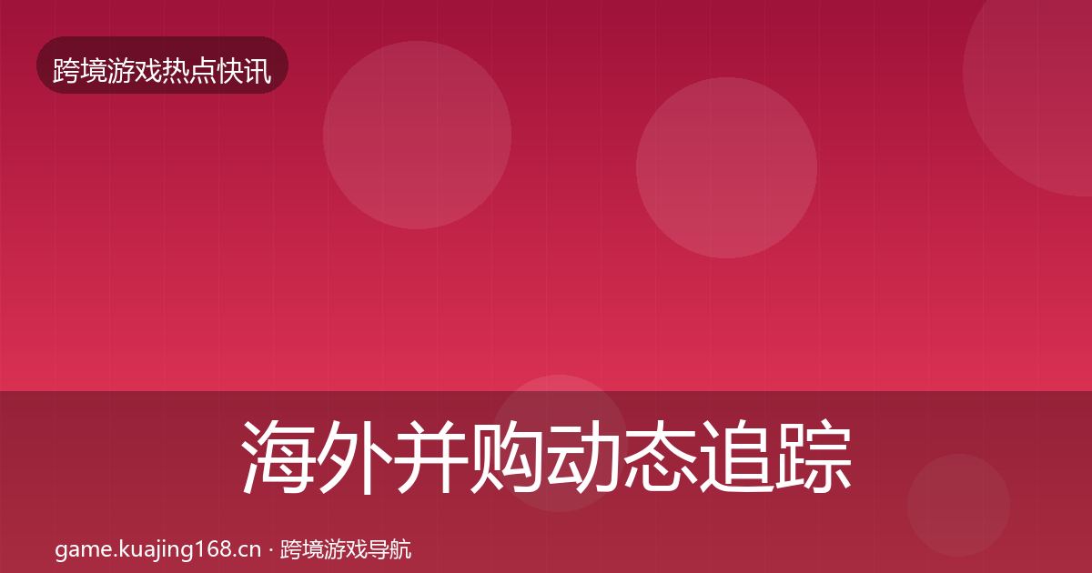 海外并购动态追踪全攻略·第1294篇