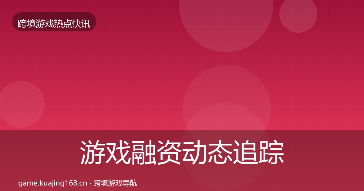 游戏融资动态追踪实践指南·第1294篇