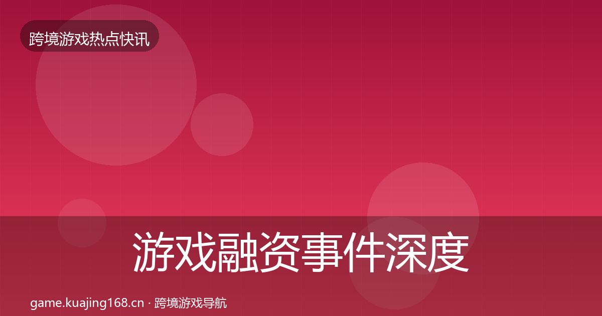 游戏融资事件深度解读实践指南·第1299篇