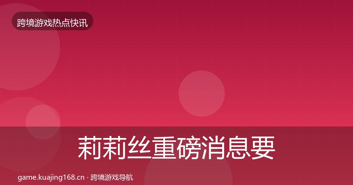 莉莉丝重磅消息要点梳理·第1301篇