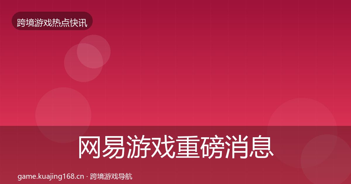 网易游戏重磅消息全攻略·第1302篇