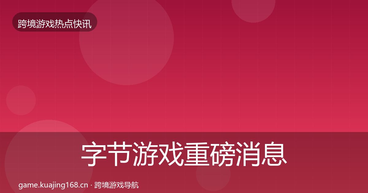 字节游戏重磅消息实践指南·第1302篇