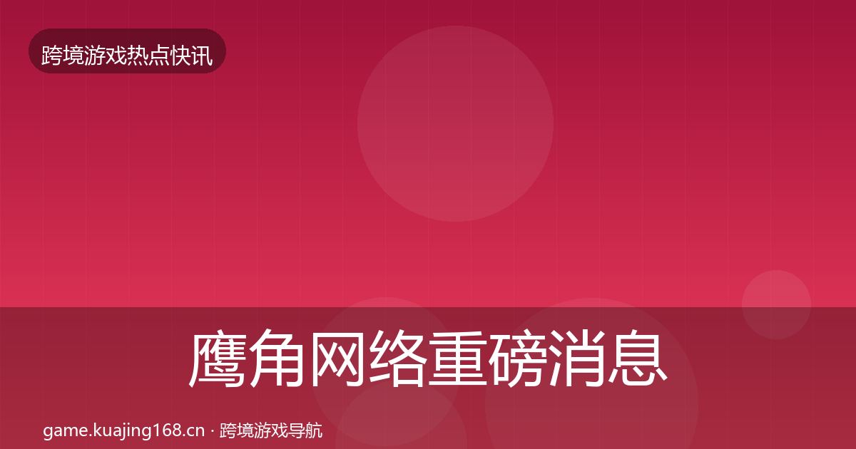 鹰角网络重磅消息要点梳理·第1302篇