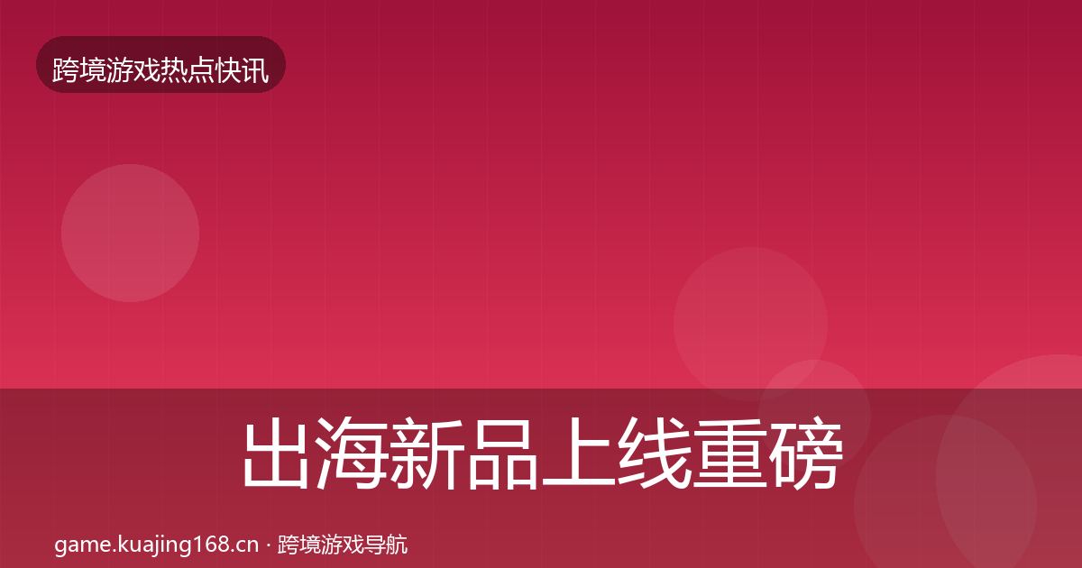 出海新品上线重磅消息入门到进阶·第1303篇