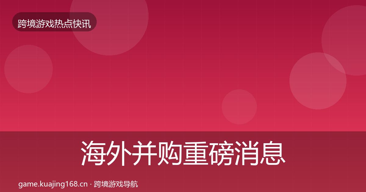 海外并购重磅消息全攻略·第1304篇