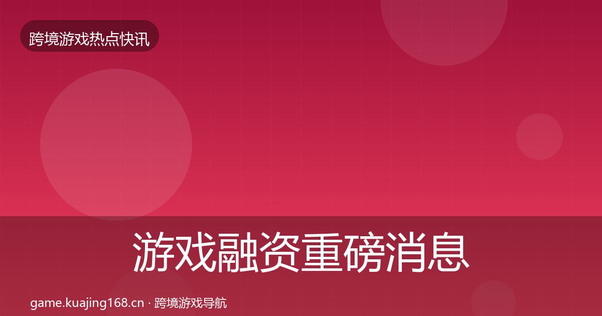 游戏融资重磅消息实践指南·第1304篇