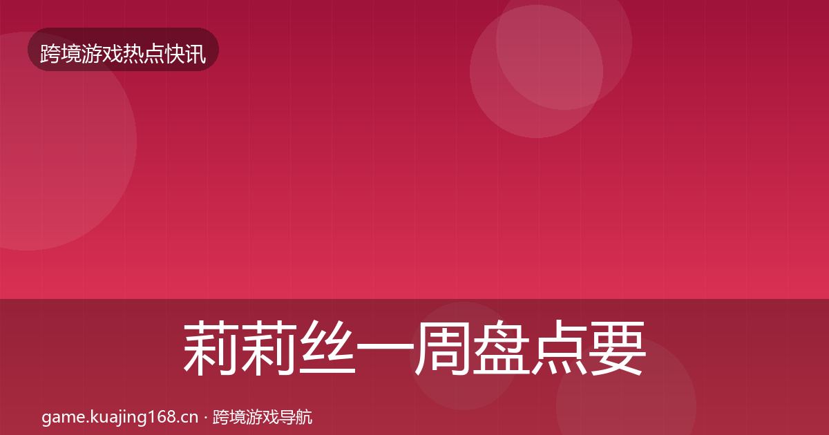 莉莉丝一周盘点要点梳理·第1306篇