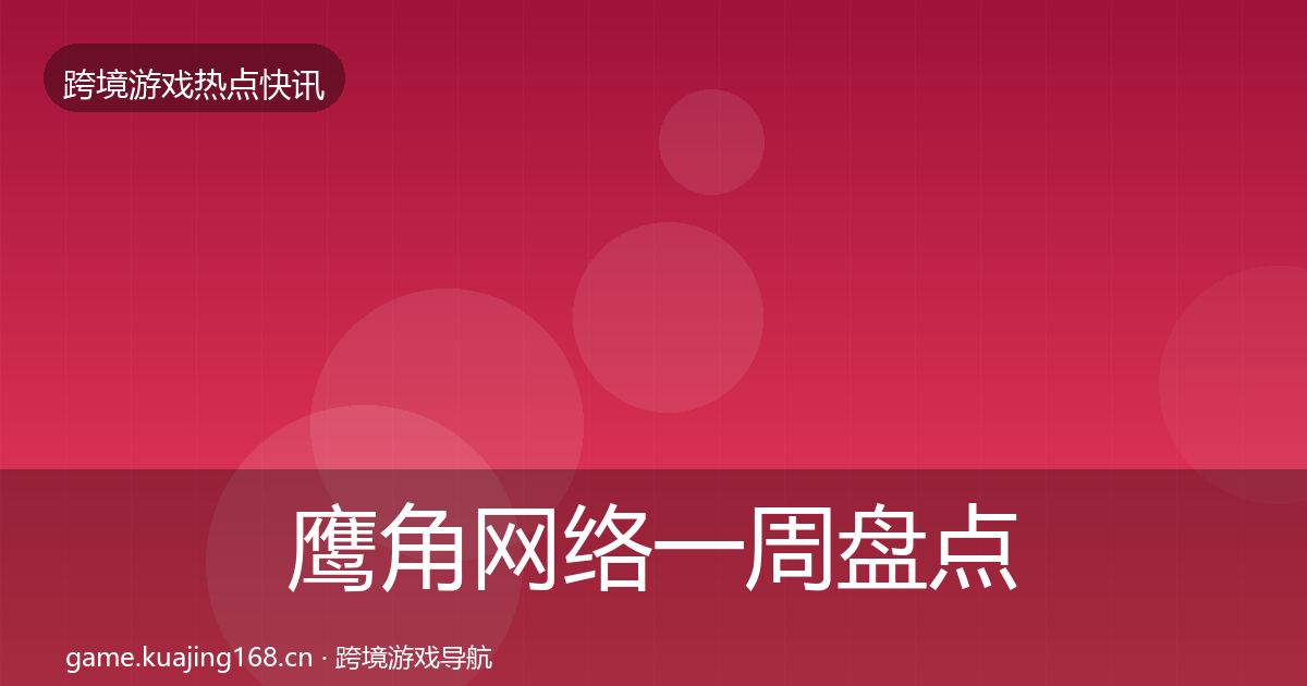 鹰角网络一周盘点要点梳理·第1307篇