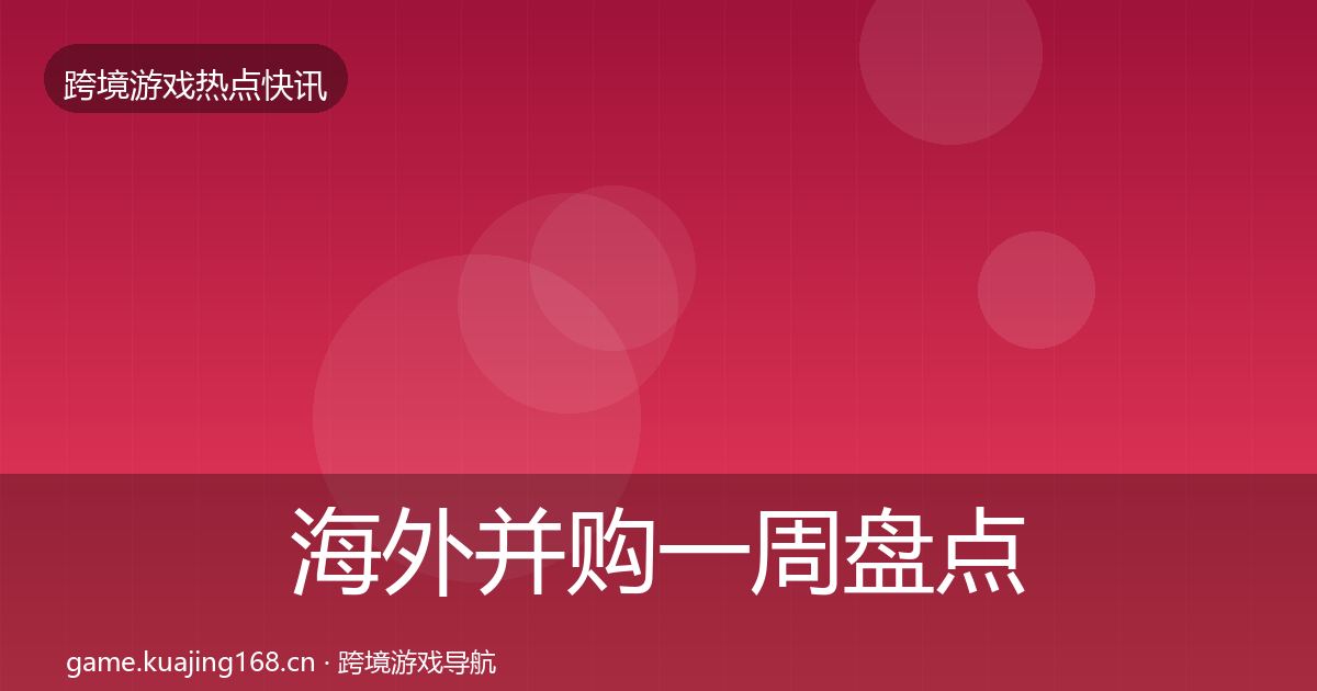 海外并购一周盘点全攻略·第1309篇