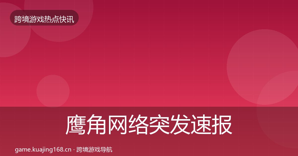 鹰角网络突发速报要点梳理·第1312篇