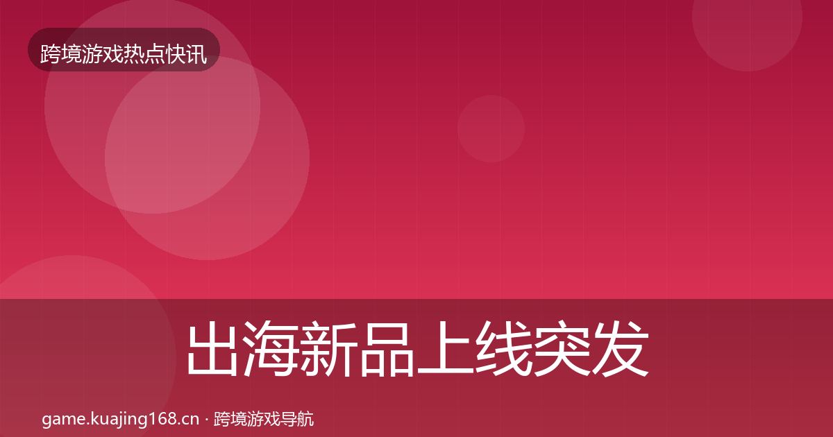 出海新品上线突发速报入门到进阶·第1313篇