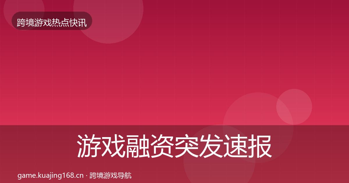 游戏融资突发速报实践指南·第1314篇