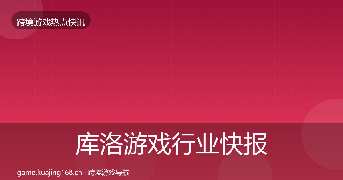 库洛游戏行业快报入门到进阶·第1317篇