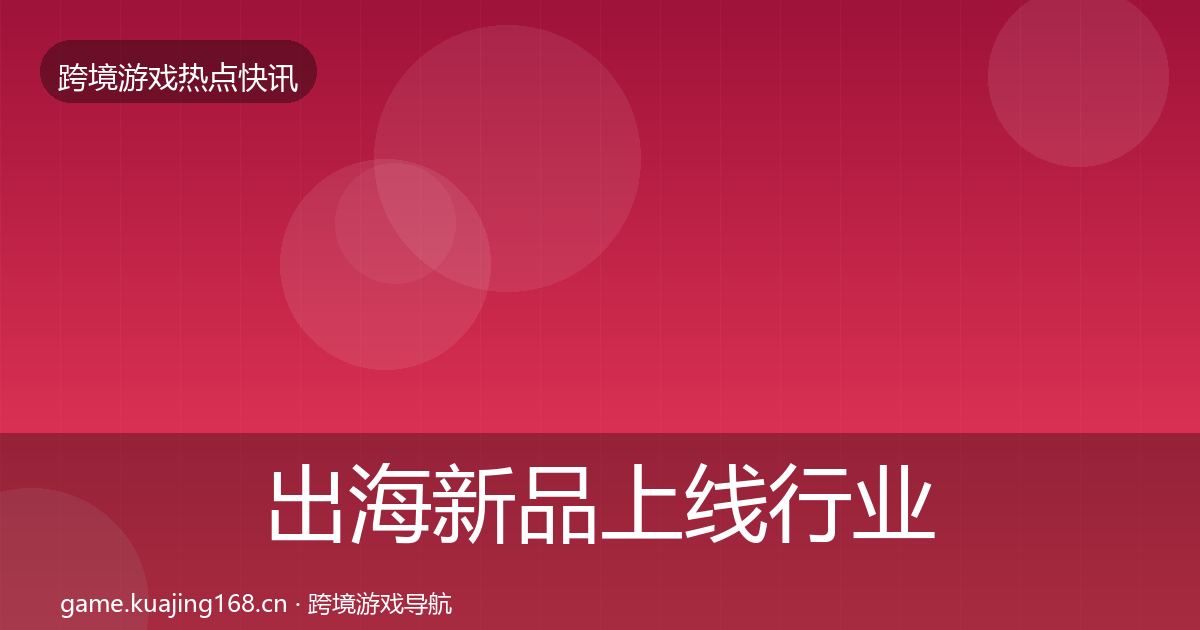 出海新品上线行业快报入门到进阶·第1318篇