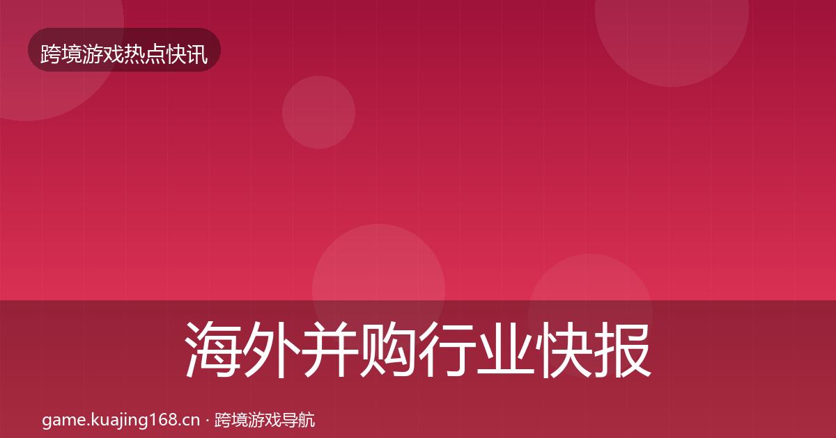 海外并购行业快报全攻略·第1319篇