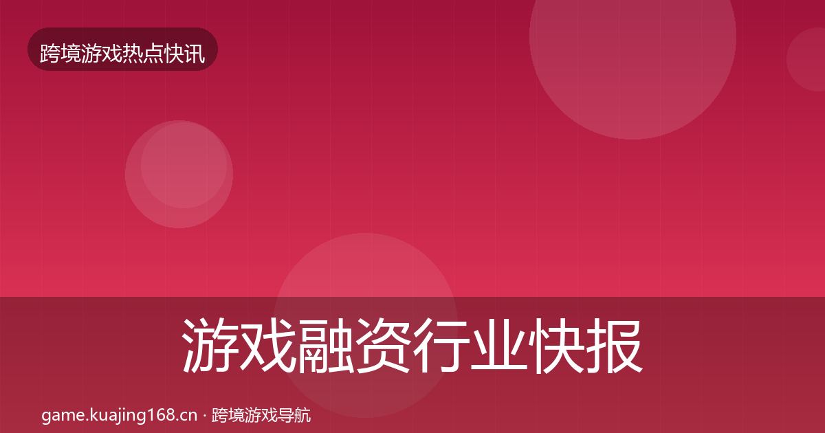 游戏融资行业快报实践指南·第1319篇
