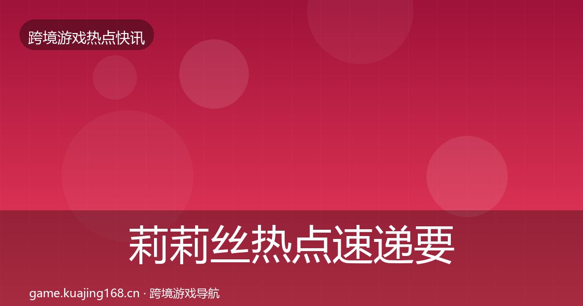 莉莉丝热点速递要点梳理·第1321篇