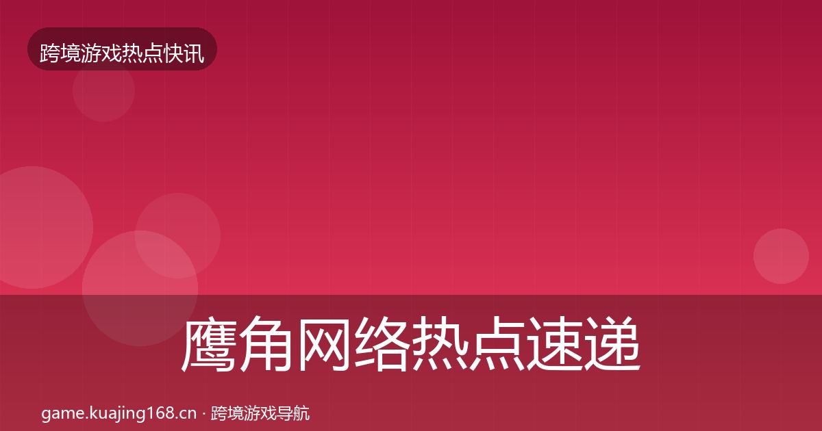 鹰角网络热点速递要点梳理·第1322篇