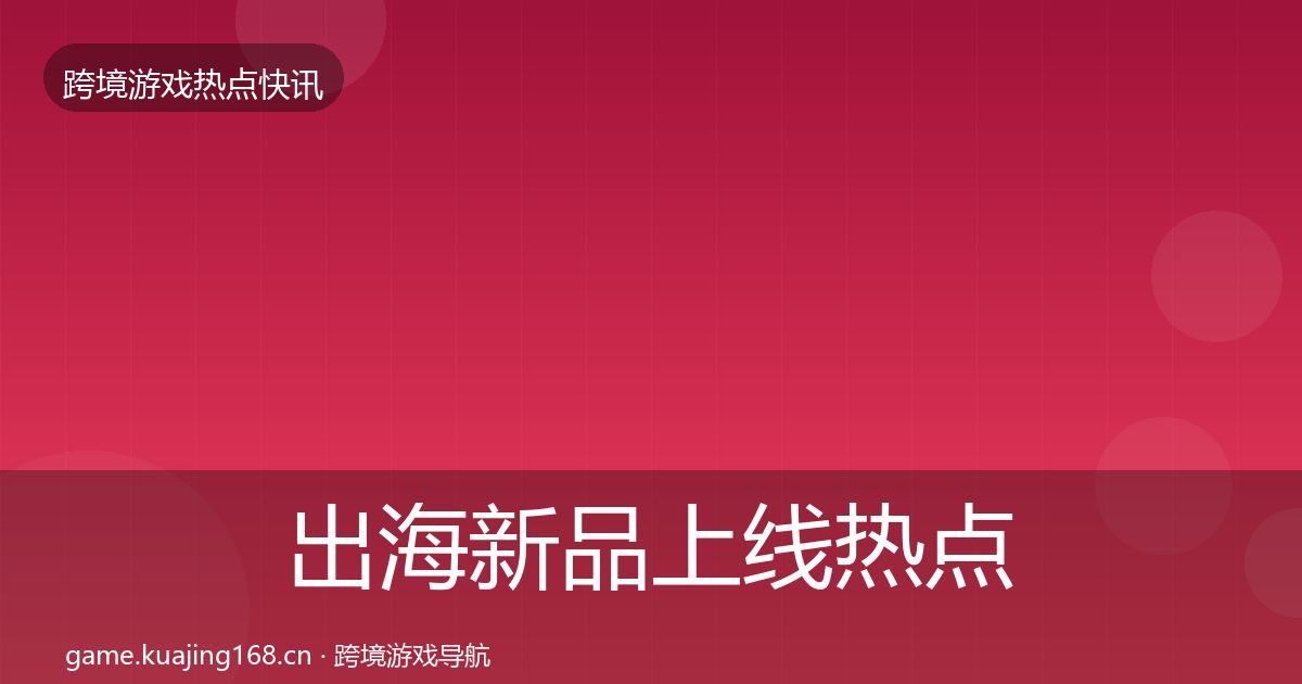 出海新品上线热点速递入门到进阶·第1323篇