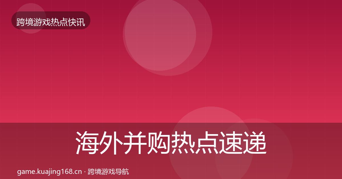 海外并购热点速递全攻略·第1324篇