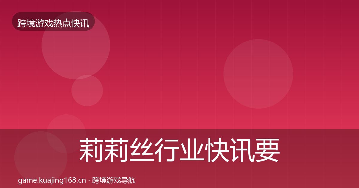 莉莉丝行业快讯要点梳理·第1326篇